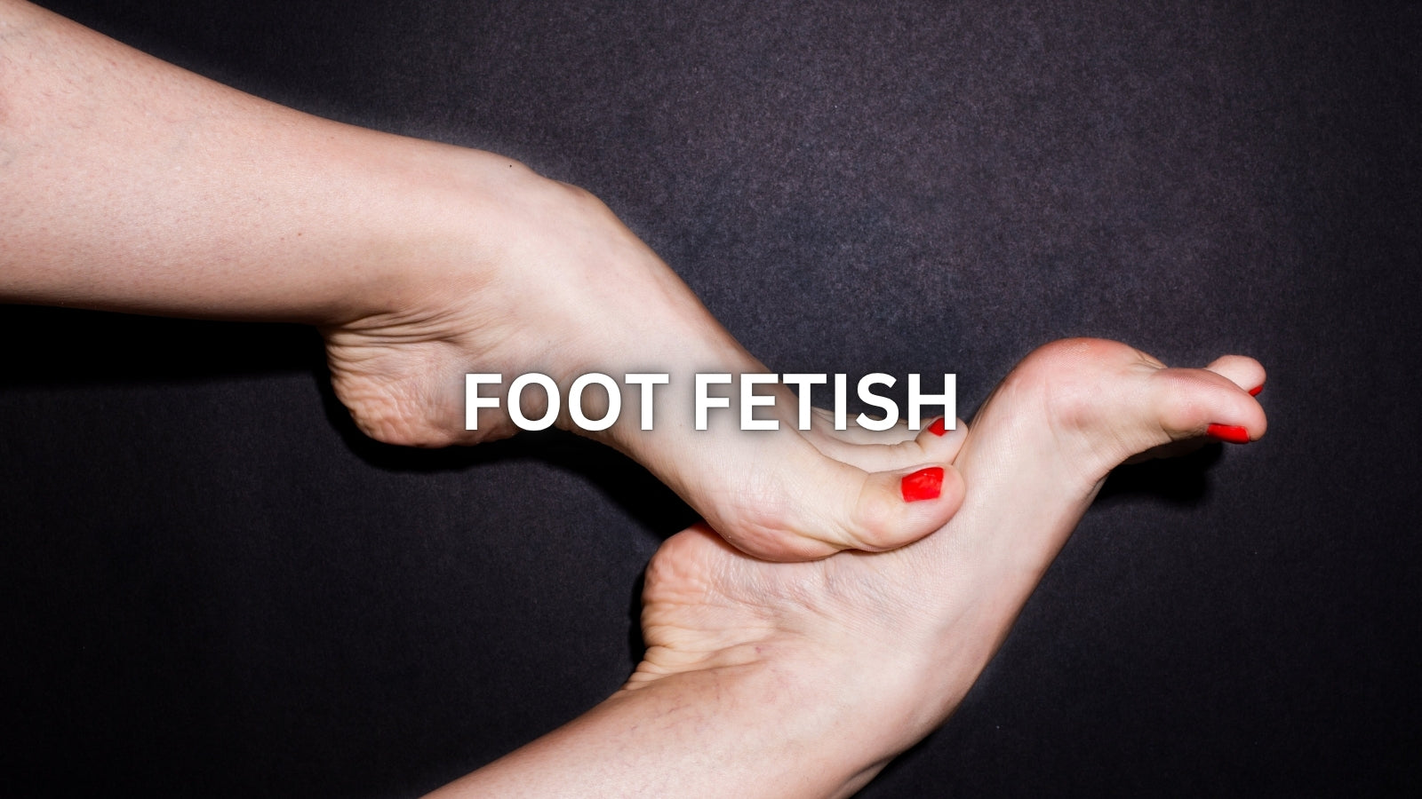 Foot Fetish Explained: The Complete Guide to Exploring One of the World's Most Common Kinks
